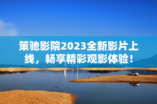 策驰影院2023全新影片上线，畅享精彩观影体验！