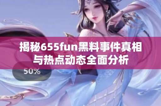 揭秘655fun黑料事件真相与热点动态全面分析