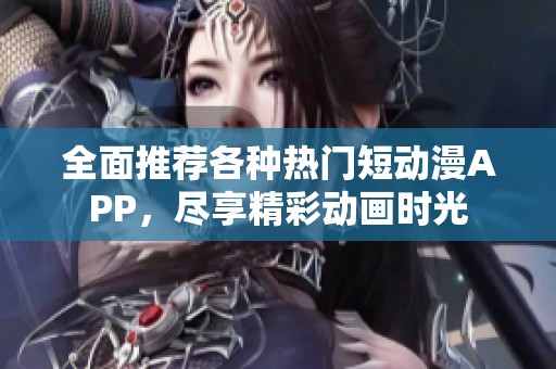 全面推荐各种热门短动漫APP，尽享精彩动画时光