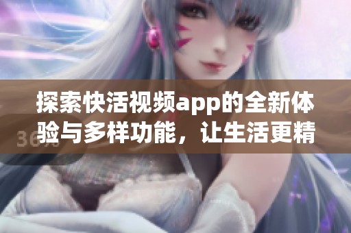 探索快活视频app的全新体验与多样功能，让生活更精彩