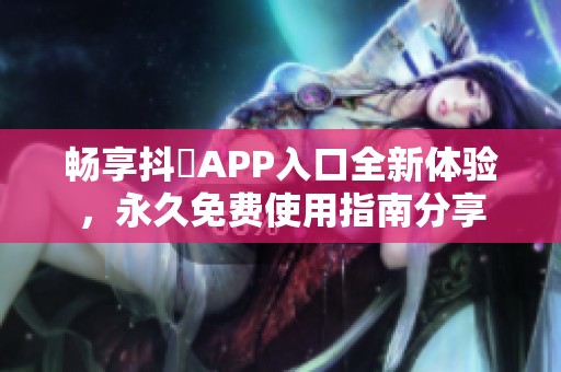 畅享抖抈APP入口全新体验，永久免费使用指南分享