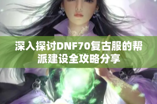 深入探讨DNF70复古服的帮派建设全攻略分享