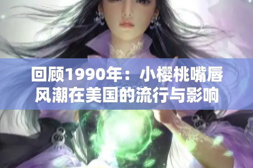 回顾1990年：小樱桃嘴唇风潮在美国的流行与影响