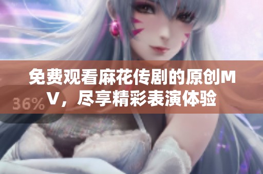 免费观看麻花传剧的原创MV，尽享精彩表演体验