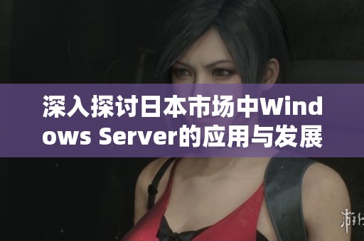 深入探讨日本市场中Windows Server的应用与发展趋势