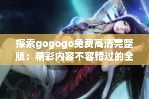 探索gogogo免费高清完整版：精彩内容不容错过的全新体验