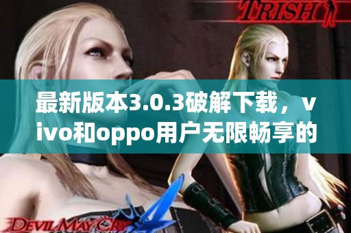 最新版本3.0.3破解下载，vivo和oppo用户无限畅享的福利