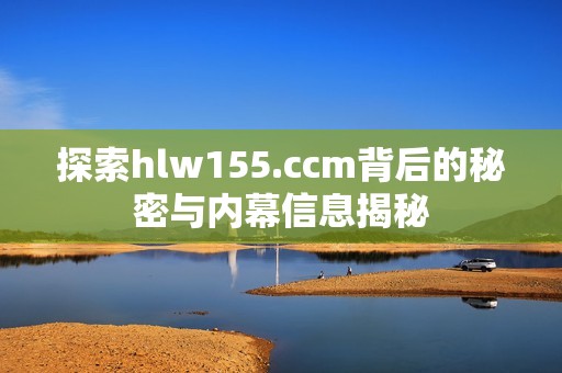 探索hlw155.ccm背后的秘密与内幕信息揭秘