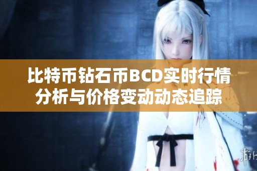 比特币钻石币BCD实时行情分析与价格变动动态追踪