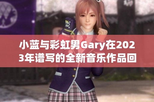 小蓝与彩虹男Gary在2023年谱写的全新音乐作品回顾