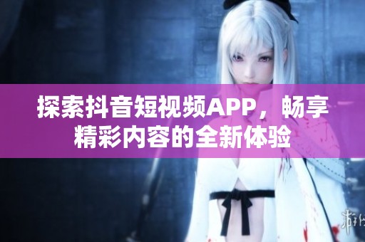 探索抖音短视频APP，畅享精彩内容的全新体验