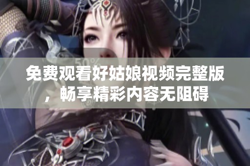 免费观看好姑娘视频完整版，畅享精彩内容无阻碍