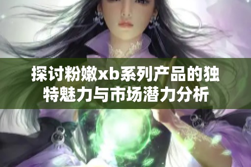 探讨粉嫩xb系列产品的独特魅力与市场潜力分析