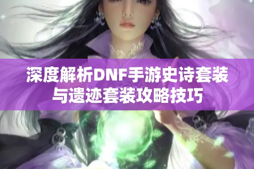 深度解析DNF手游史诗套装与遗迹套装攻略技巧