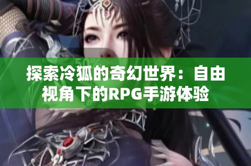 探索冷狐的奇幻世界：自由视角下的RPG手游体验