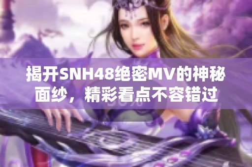 揭开SNH48绝密MV的神秘面纱，精彩看点不容错过