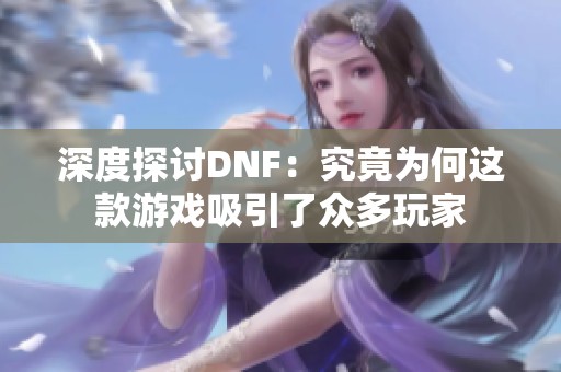 深度探讨DNF：究竟为何这款游戏吸引了众多玩家