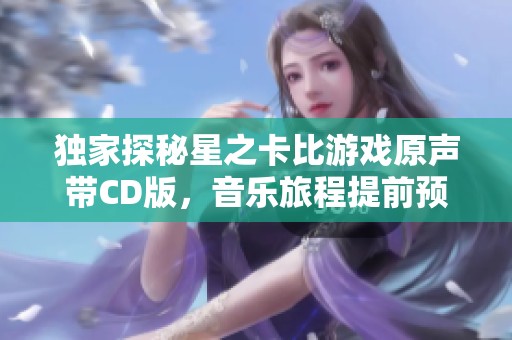 独家探秘星之卡比游戏原声带CD版，音乐旅程提前预订攻略！