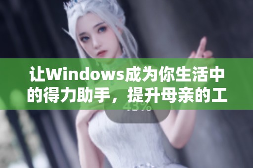 让Windows成为你生活中的得力助手，提升母亲的工作与生活效率