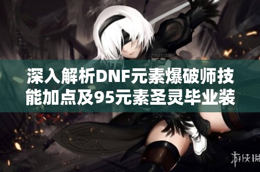 深入解析DNF元素爆破师技能加点及95元素圣灵毕业装备搭配攻略