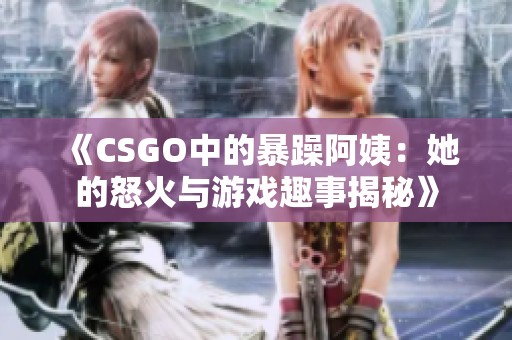 《CSGO中的暴躁阿姨：她的怒火与游戏趣事揭秘》