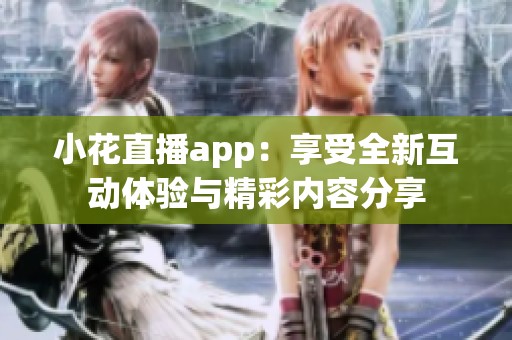 小花直播app：享受全新互动体验与精彩内容分享