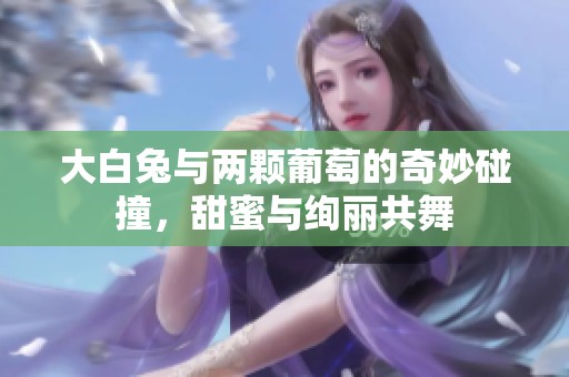 大白兔与两颗葡萄的奇妙碰撞，甜蜜与绚丽共舞