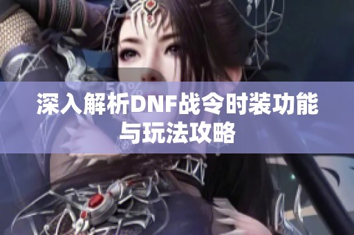 深入解析DNF战令时装功能与玩法攻略