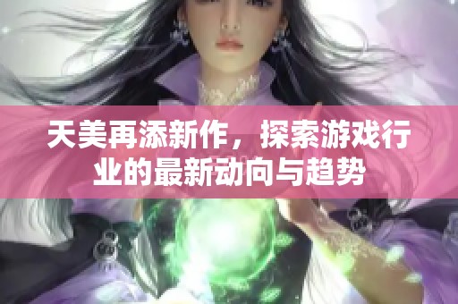 天美再添新作，探索游戏行业的最新动向与趋势