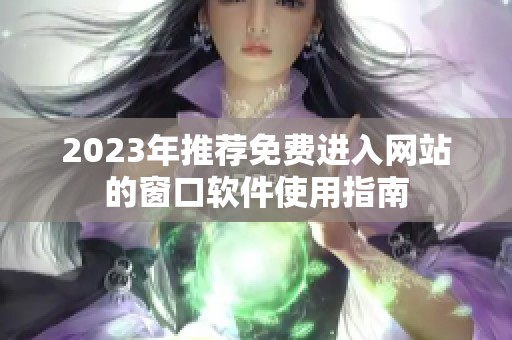 2023年推荐免费进入网站的窗口软件使用指南