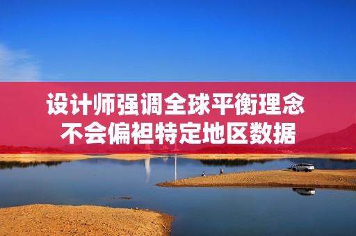 设计师强调全球平衡理念 不会偏袒特定地区数据