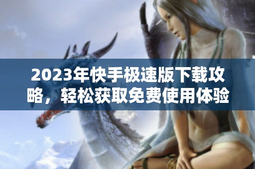 2023年快手极速版下载攻略，轻松获取免费使用体验
