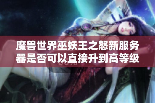 魔兽世界巫妖王之怒新服务器是否可以直接升到高等级