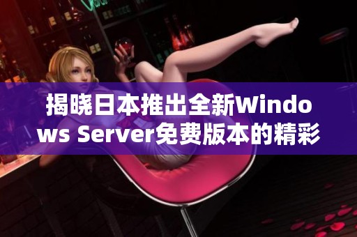 揭晓日本推出全新Windows Server免费版本的精彩信息