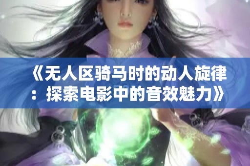 《无人区骑马时的动人旋律：探索电影中的音效魅力》