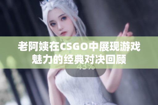 老阿姨在CSGO中展现游戏魅力的经典对决回顾