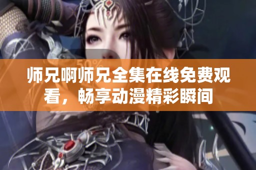 师兄啊师兄全集在线免费观看，畅享动漫精彩瞬间