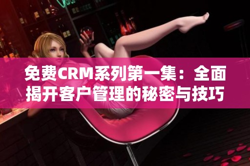 免费CRM系列第一集：全面揭开客户管理的秘密与技巧