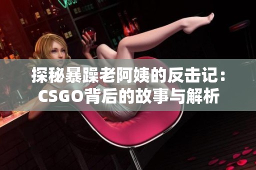 探秘暴躁老阿姨的反击记：CSGO背后的故事与解析