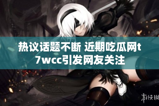 热议话题不断 近期吃瓜网t7wcc引发网友关注