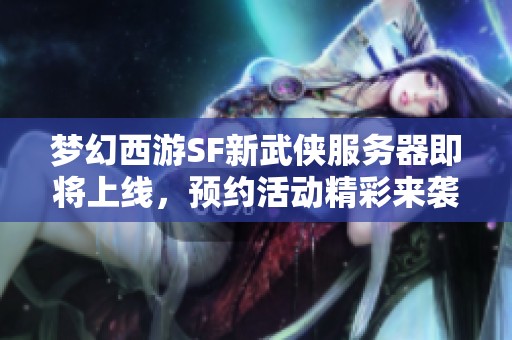 梦幻西游SF新武侠服务器即将上线，预约活动精彩来袭！