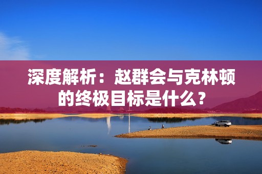 深度解析：赵群会与克林顿的终极目标是什么？