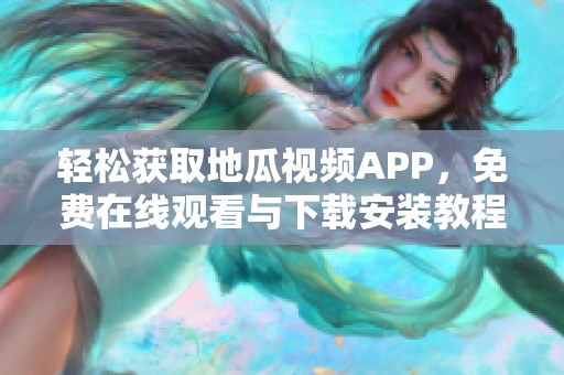 轻松获取地瓜视频APP，免费在线观看与下载安装教程分享