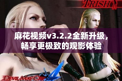 麻花视频v3.2.2全新升级，畅享更极致的观影体验