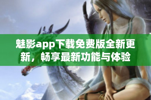 魅影app下载免费版全新更新，畅享最新功能与体验