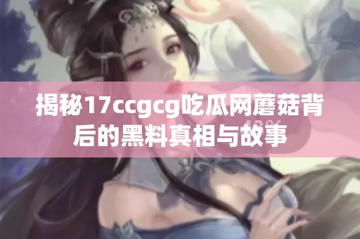 揭秘17ccgcg吃瓜网蘑菇背后的黑料真相与故事