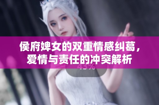 侯府婢女的双重情感纠葛，爱情与责任的冲突解析