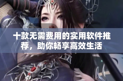 十款无需费用的实用软件推荐，助你畅享高效生活