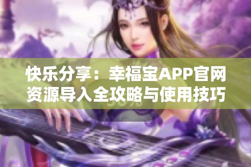 快乐分享：幸福宝APP官网资源导入全攻略与使用技巧