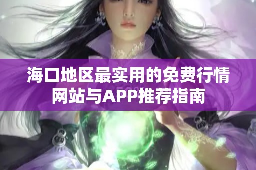 海口地区最实用的免费行情网站与APP推荐指南